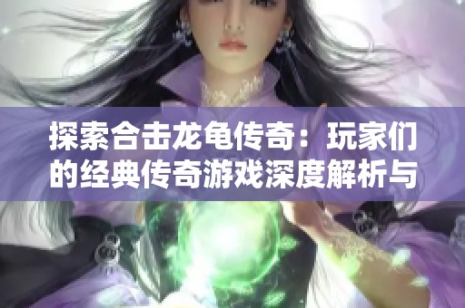 探索合击龙龟传奇：玩家们的经典传奇游戏深度解析与领悟