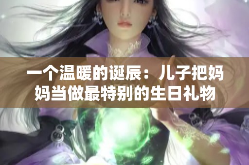 一个温暖的诞辰：儿子把妈妈当做最特别的生日礼物