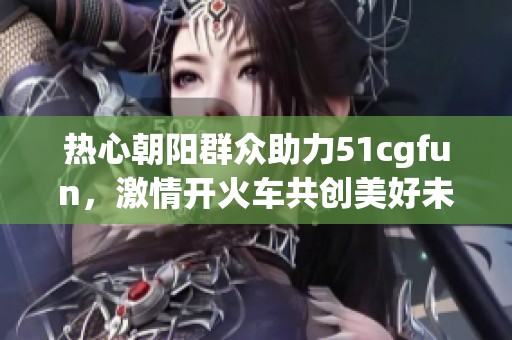 热心朝阳群众助力51cgfun，激情开火车共创美好未来