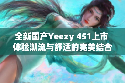 全新国产Yeezy 451上市 体验潮流与舒适的完美结合