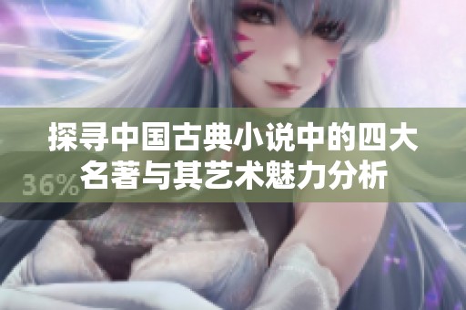 探寻中国古典小说中的四大名著与其艺术魅力分析