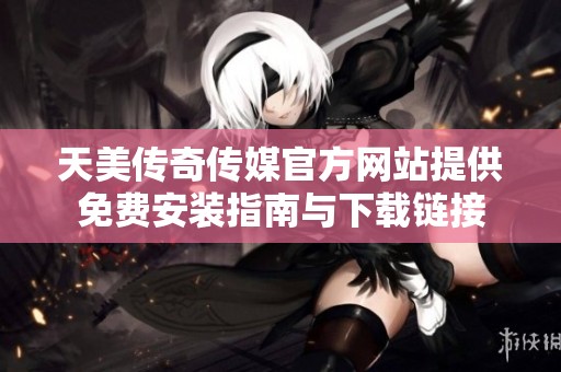 天美传奇传媒官方网站提供免费安装指南与下载链接