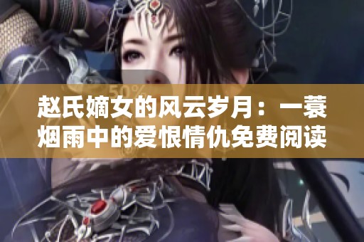 赵氏嫡女的风云岁月：一蓑烟雨中的爱恨情仇免费阅读完整版