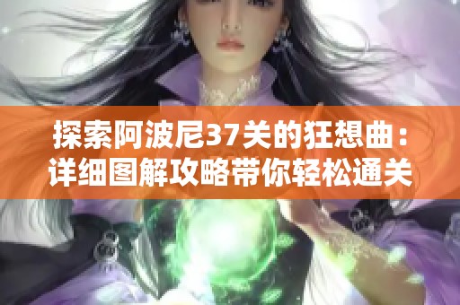 探索阿波尼37关的狂想曲：详细图解攻略带你轻松通关