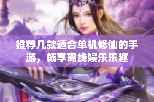 推荐几款适合单机修仙的手游，畅享离线娱乐乐趣