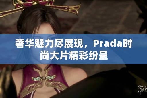 奢华魅力尽展现，Prada时尚大片精彩纷呈