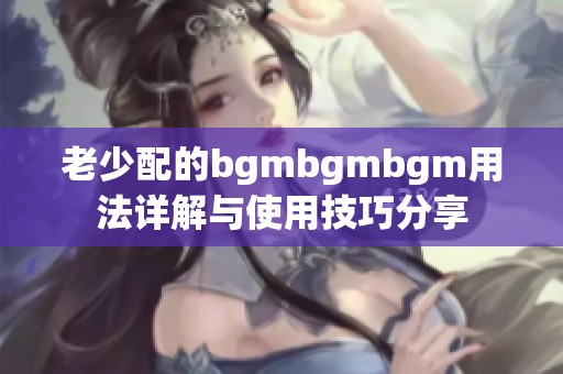 老少配的bgmbgmbgm用法详解与使用技巧分享