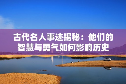 古代名人事迹揭秘：他们的智慧与勇气如何影响历史