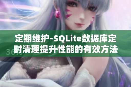 定期维护-SQLite数据库定时清理提升性能的有效方法