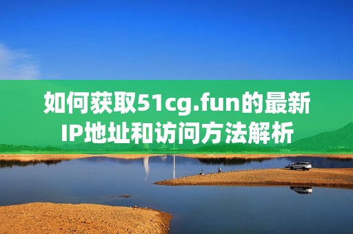 如何获取51cg.fun的最新IP地址和访问方法解析