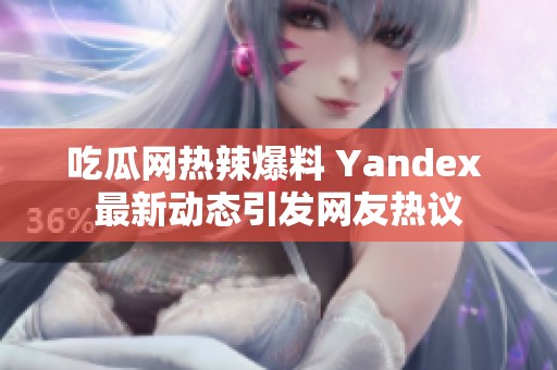 吃瓜网热辣爆料 Yandex 最新动态引发网友热议