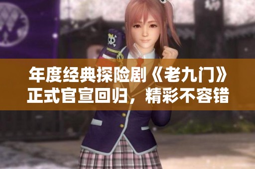 年度经典探险剧《老九门》正式官宣回归，精彩不容错过！