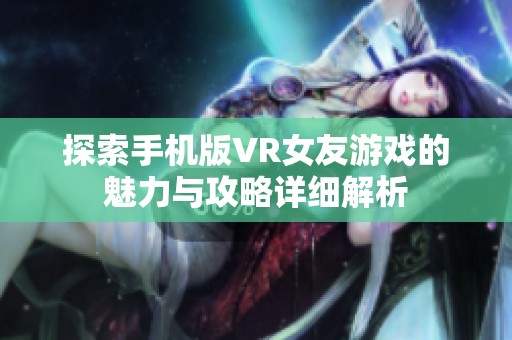 探索手机版VR女友游戏的魅力与攻略详细解析