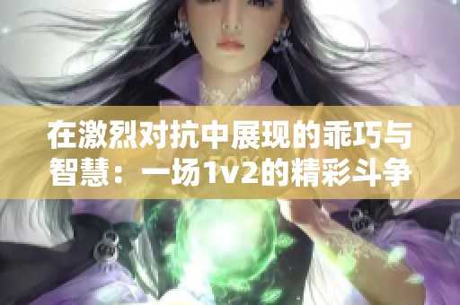 在激烈对抗中展现的乖巧与智慧：一场1v2的精彩斗争