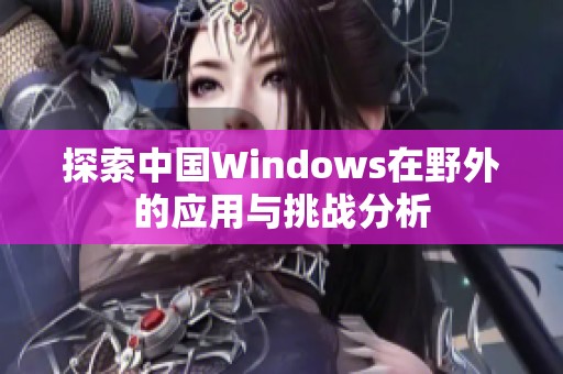 探索中国Windows在野外的应用与挑战分析