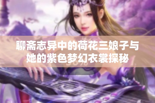 聊斋志异中的荷花三娘子与她的紫色梦幻衣裳探秘