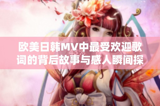 欧美日韩MV中最受欢迎歌词的背后故事与感人瞬间探索
