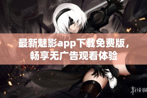 最新魅影app下载免费版，畅享无广告观看体验