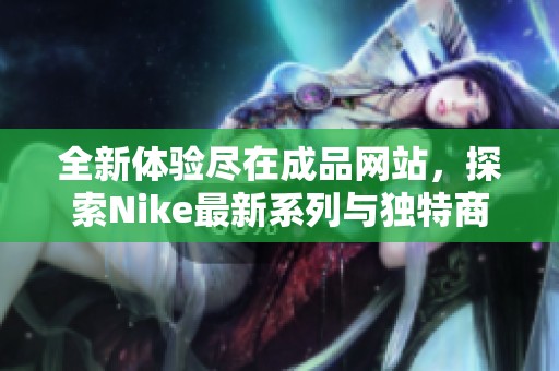 全新体验尽在成品网站，探索Nike最新系列与独特商品