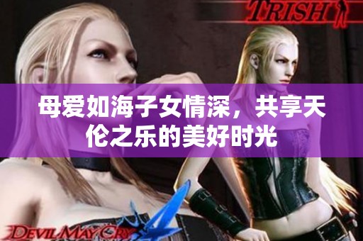 母爱如海子女情深，共享天伦之乐的美好时光