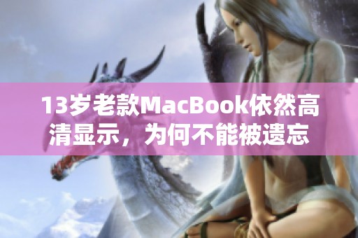 13岁老款MacBook依然高清显示，为何不能被遗忘