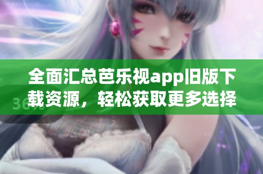 全面汇总芭乐视app旧版下载资源，轻松获取更多选择