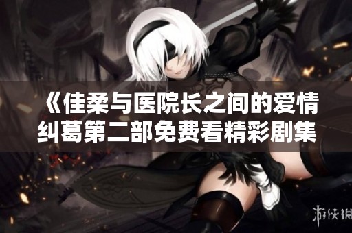 《佳柔与医院长之间的爱情纠葛第二部免费看精彩剧集》