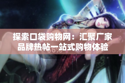 探索口袋购物网：汇聚厂家品牌热帖一站式购物体验