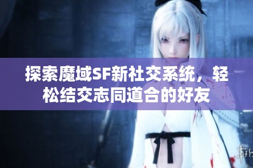 探索魔域SF新社交系统，轻松结交志同道合的好友