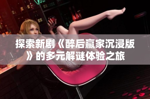 探索新剧《醉后赢家沉浸版》的多元解谜体验之旅