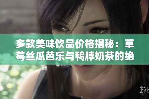 多款美味饮品价格揭秘：草莓丝瓜芭乐与鸭脖奶茶的绝妙组合