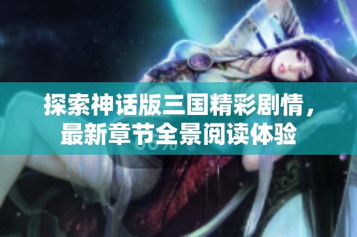 探索神话版三国精彩剧情，最新章节全景阅读体验