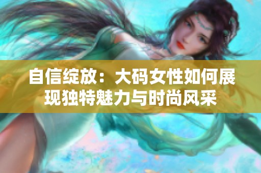 自信绽放：大码女性如何展现独特魅力与时尚风采