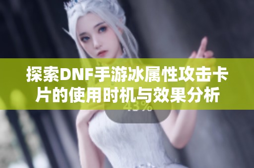 探索DNF手游冰属性攻击卡片的使用时机与效果分析