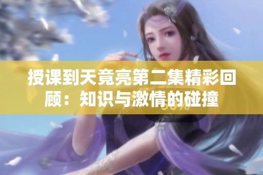 授课到天竟亮第二集精彩回顾：知识与激情的碰撞