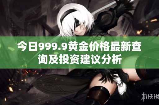 今日999.9黄金价格最新查询及投资建议分析