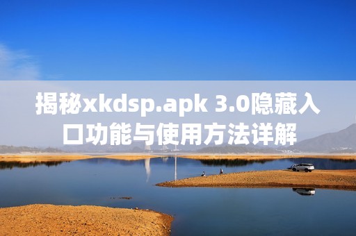 揭秘xkdsp.apk 3.0隐藏入口功能与使用方法详解