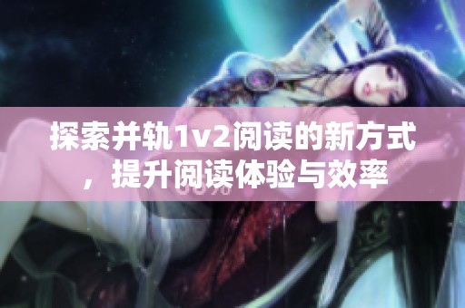 探索并轨1v2阅读的新方式，提升阅读体验与效率