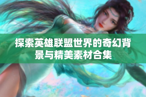 探索英雄联盟世界的奇幻背景与精美素材合集