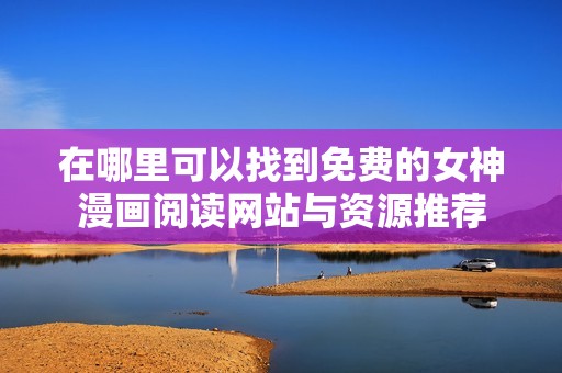 在哪里可以找到免费的女神漫画阅读网站与资源推荐