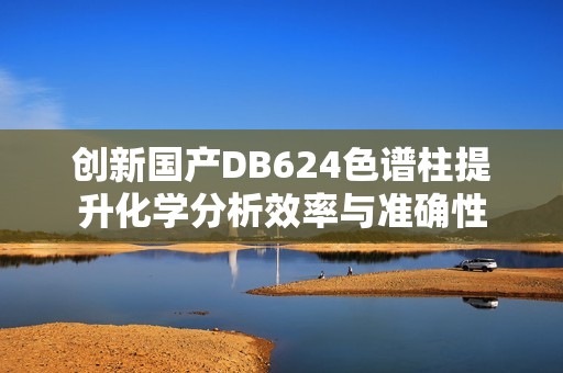 创新国产DB624色谱柱提升化学分析效率与准确性