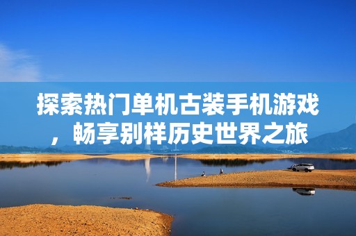 探索热门单机古装手机游戏，畅享别样历史世界之旅