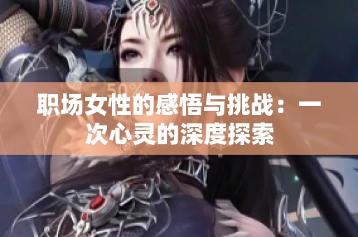 职场女性的感悟与挑战：一次心灵的深度探索