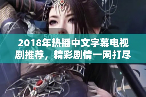 2018年热播中文字幕电视剧推荐，精彩剧情一网打尽