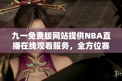 九一免费版网站提供NBA直播在线观看服务，全方位赛事体验