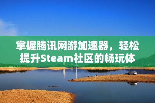 掌握腾讯网游加速器，轻松提升Steam社区的畅玩体验