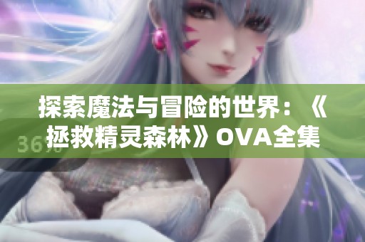 探索魔法与冒险的世界：《拯救精灵森林》OVA全集免费在线观看