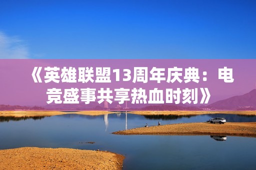 《英雄联盟13周年庆典：电竞盛事共享热血时刻》