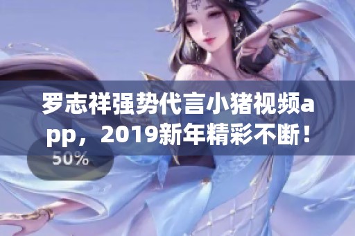 罗志祥强势代言小猪视频app，2019新年精彩不断！