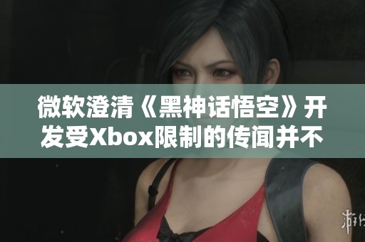 微软澄清《黑神话悟空》开发受Xbox限制的传闻并不属实